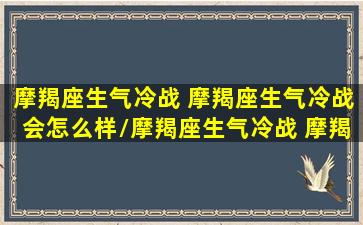 摩羯座生气冷战 摩羯座生气冷战会怎么样/摩羯座生气冷战 摩羯座生气冷战会怎么样-我的网站